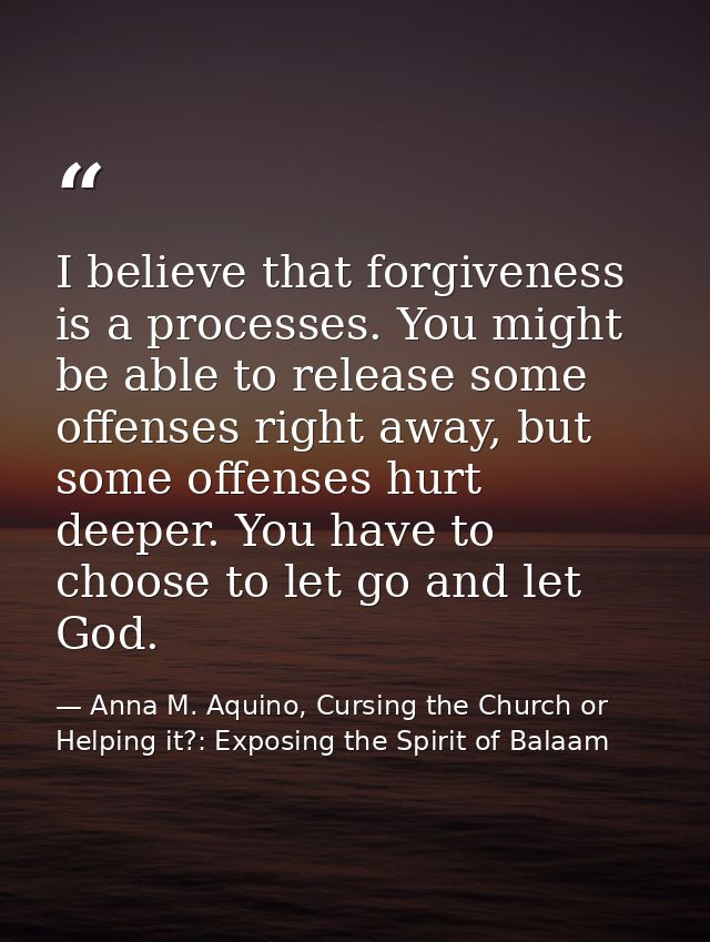I believe that forgiveness is a processes. You might be able to release some offenses right away, but some offenses hurt — Anna M. Aquino, Cursing the Church or Helping it?: Exposing the Spirit of Balaam
