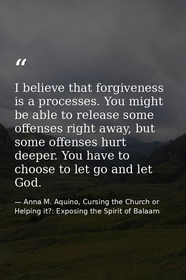 I believe that forgiveness is a processes. You might be able to release some offenses right away, but some offenses hurt — Anna M. Aquino, Cursing the Church or Helping it?: Exposing the Spirit of Balaam