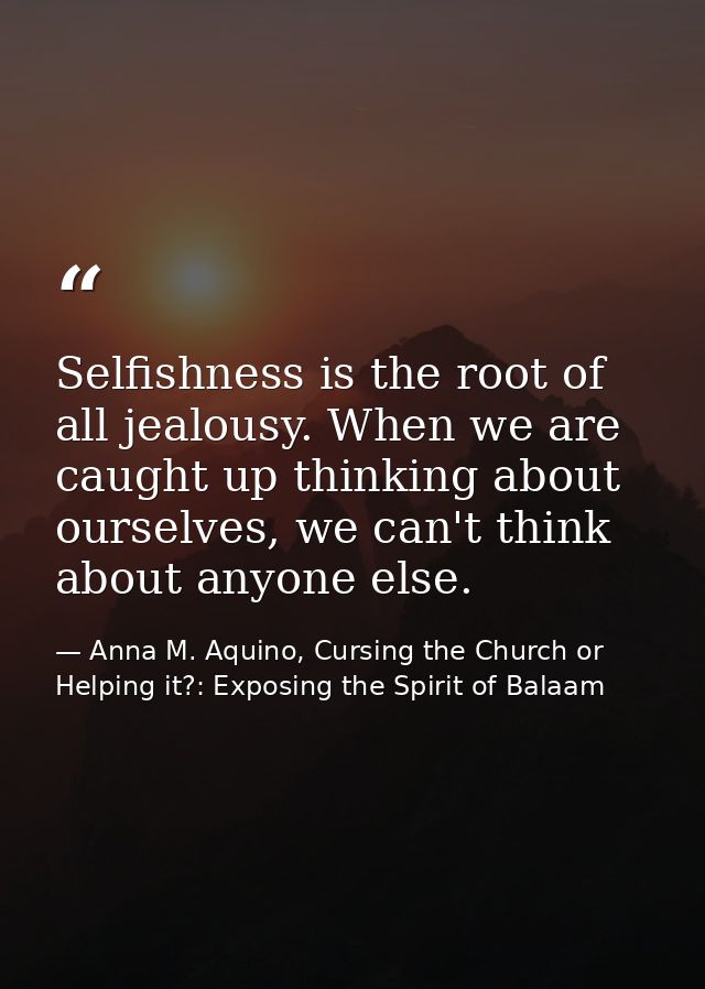 Selfishness is the root of all jealousy. When we are caught up thinking about ourselves, we can't think about anyone els — Anna M. Aquino, Cursing the Church or Helping it?: Exposing the Spirit of Balaam