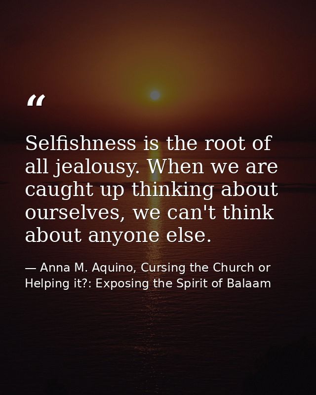 Selfishness is the root of all jealousy. When we are caught up thinking about ourselves, we can't think about anyone els — Anna M. Aquino, Cursing the Church or Helping it?: Exposing the Spirit of Balaam