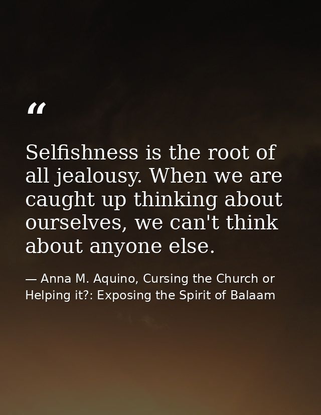 Selfishness is the root of all jealousy. When we are caught up thinking about ourselves, we can't think about anyone els — Anna M. Aquino, Cursing the Church or Helping it?: Exposing the Spirit of Balaam