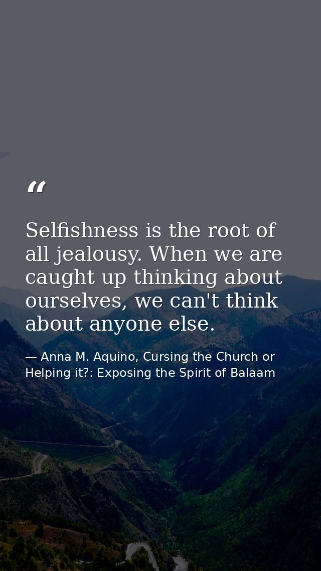 Selfishness is the root of all jealousy. When we are caught up thinking about ourselves, we can't think about anyone els — Anna M. Aquino, Cursing the Church or Helping it?: Exposing the Spirit of Balaam
