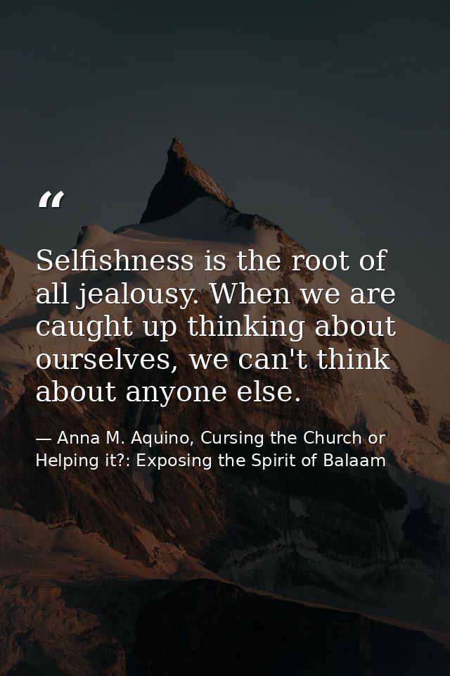 Selfishness is the root of all jealousy. When we are caught up thinking about ourselves, we can't think about anyone els — Anna M. Aquino, Cursing the Church or Helping it?: Exposing the Spirit of Balaam