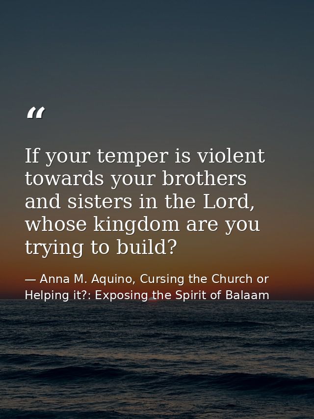 If your temper is violent towards your brothers and sisters in the Lord, whose kingdom are you trying to build? — Anna M. Aquino, Cursing the Church or Helping it?: Exposing the Spirit of Balaam