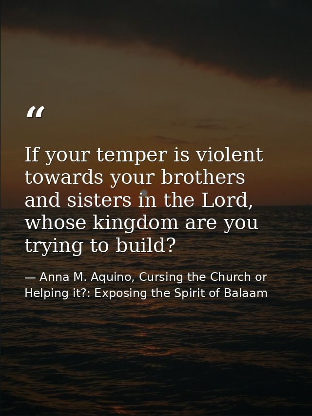 If your temper is violent towards your brothers and sisters in the Lord, whose kingdom are you trying to build? — Anna M. Aquino, Cursing the Church or Helping it?: Exposing the Spirit of Balaam