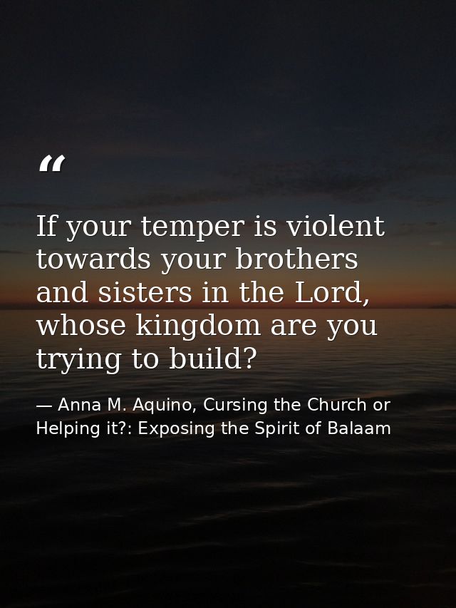 If your temper is violent towards your brothers and sisters in the Lord, whose kingdom are you trying to build? — Anna M. Aquino, Cursing the Church or Helping it?: Exposing the Spirit of Balaam