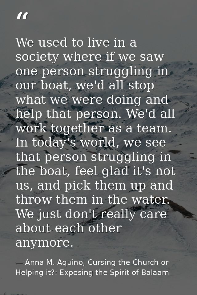 We used to live in a society where if we saw one person struggling in our boat, we'd all stop what we were doing and hel — Anna M. Aquino, Cursing the Church or Helping it?: Exposing the Spirit of Balaam
