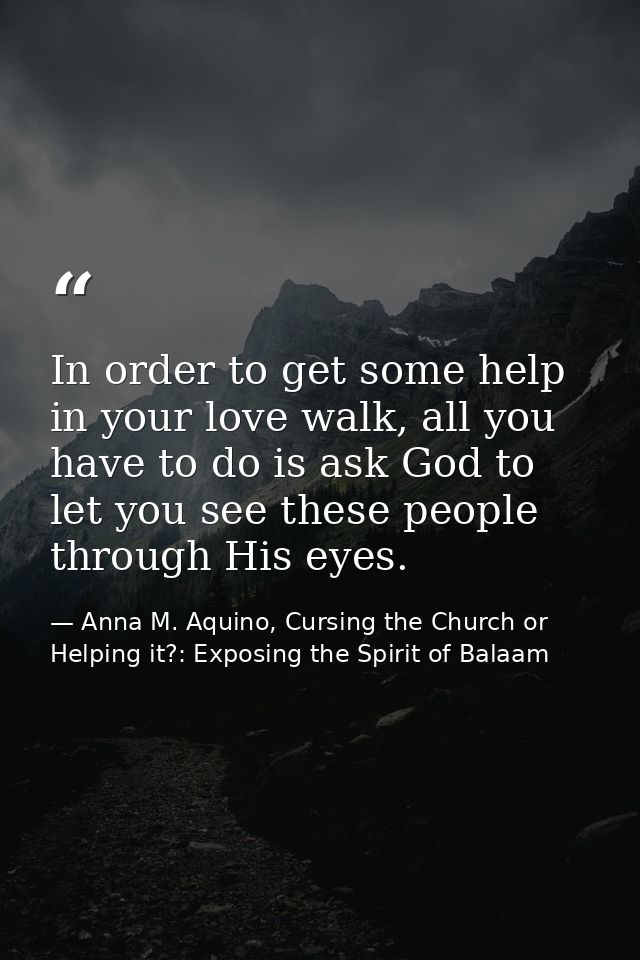 In order to get some help in your love walk, all you have to do is ask God to let you see these people through His eyes. — Anna M. Aquino, Cursing the Church or Helping it?: Exposing the Spirit of Balaam