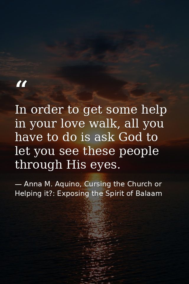 In order to get some help in your love walk, all you have to do is ask God to let you see these people through His eyes. — Anna M. Aquino, Cursing the Church or Helping it?: Exposing the Spirit of Balaam