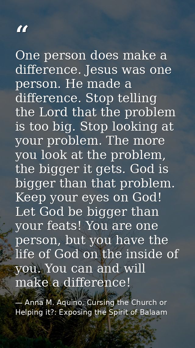 One person does make a difference. Jesus was one person. He made a difference. Stop telling the Lord that the problem is — Anna M. Aquino, Cursing the Church or Helping it?: Exposing the Spirit of Balaam