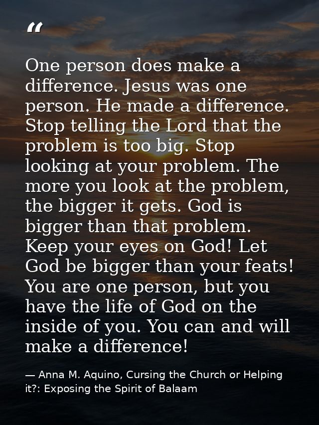 One person does make a difference. Jesus was one person. He made a difference. Stop telling the Lord that the problem is — Anna M. Aquino, Cursing the Church or Helping it?: Exposing the Spirit of Balaam