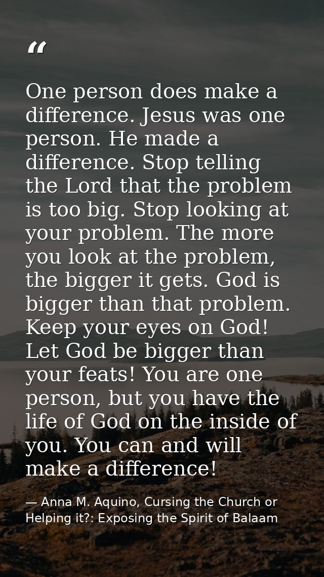 One person does make a difference. Jesus was one person. He made a difference. Stop telling the Lord that the problem is — Anna M. Aquino, Cursing the Church or Helping it?: Exposing the Spirit of Balaam