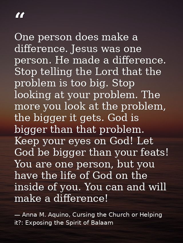One person does make a difference. Jesus was one person. He made a difference. Stop telling the Lord that the problem is — Anna M. Aquino, Cursing the Church or Helping it?: Exposing the Spirit of Balaam