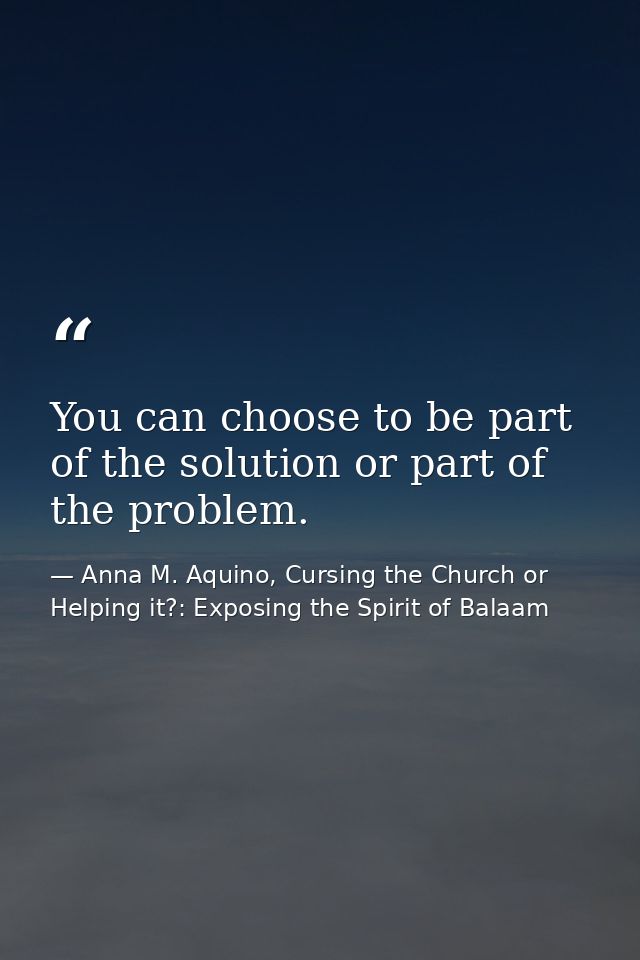 You can choose to be part of the solution or part of the problem. — Anna M. Aquino, Cursing the Church or Helping it?: Exposing the Spirit of Balaam