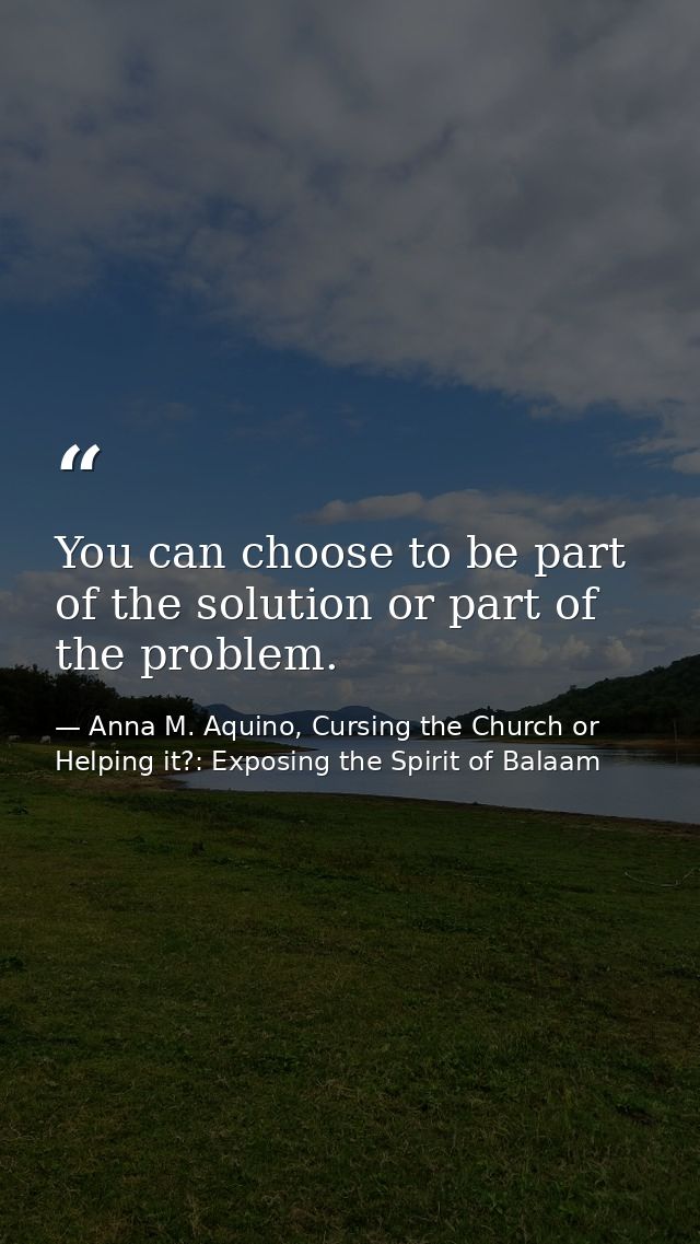 You can choose to be part of the solution or part of the problem. — Anna M. Aquino, Cursing the Church or Helping it?: Exposing the Spirit of Balaam