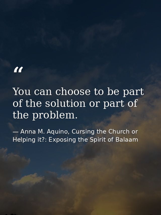 You can choose to be part of the solution or part of the problem. — Anna M. Aquino, Cursing the Church or Helping it?: Exposing the Spirit of Balaam