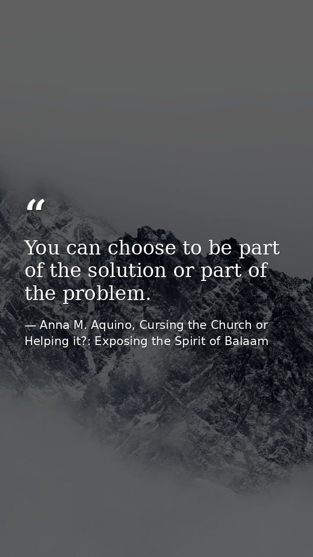 You can choose to be part of the solution or part of the problem. — Anna M. Aquino, Cursing the Church or Helping it?: Exposing the Spirit of Balaam