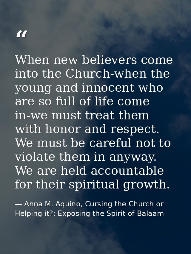 When new believers come into the Church-when the young and innocent who are so full of life come in-we must treat them w — Anna M. Aquino, Cursing the Church or Helping it?: Exposing the Spirit of Balaam