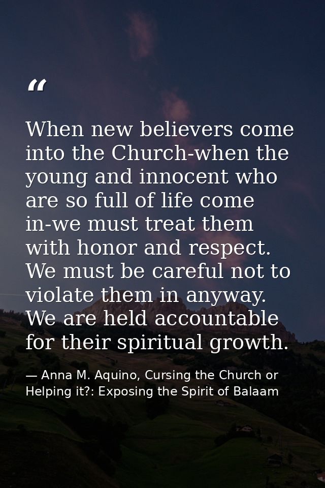 When new believers come into the Church-when the young and innocent who are so full of life come in-we must treat them w — Anna M. Aquino, Cursing the Church or Helping it?: Exposing the Spirit of Balaam