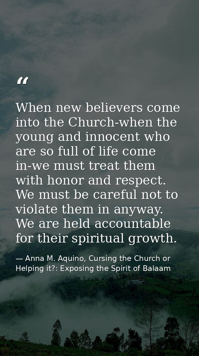 When new believers come into the Church-when the young and innocent who are so full of life come in-we must treat them w — Anna M. Aquino, Cursing the Church or Helping it?: Exposing the Spirit of Balaam