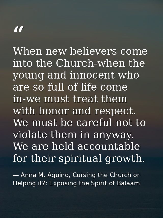 When new believers come into the Church-when the young and innocent who are so full of life come in-we must treat them w — Anna M. Aquino, Cursing the Church or Helping it?: Exposing the Spirit of Balaam