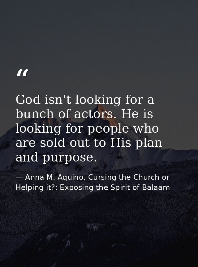 God isn't looking for a bunch of actors. He is looking for people who are sold out to His plan and purpose. — Anna M. Aquino, Cursing the Church or Helping it?: Exposing the Spirit of Balaam
