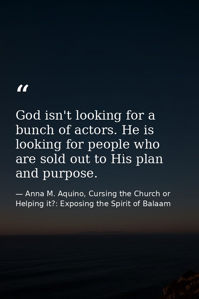 God isn't looking for a bunch of actors. He is looking for people who are sold out to His plan and purpose. — Anna M. Aquino, Cursing the Church or Helping it?: Exposing the Spirit of Balaam