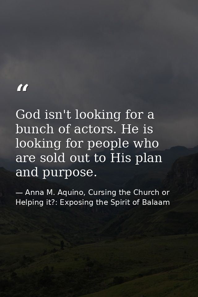 God isn't looking for a bunch of actors. He is looking for people who are sold out to His plan and purpose. — Anna M. Aquino, Cursing the Church or Helping it?: Exposing the Spirit of Balaam