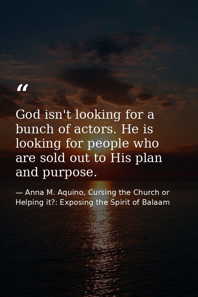 God isn't looking for a bunch of actors. He is looking for people who are sold out to His plan and purpose. — Anna M. Aquino, Cursing the Church or Helping it?: Exposing the Spirit of Balaam