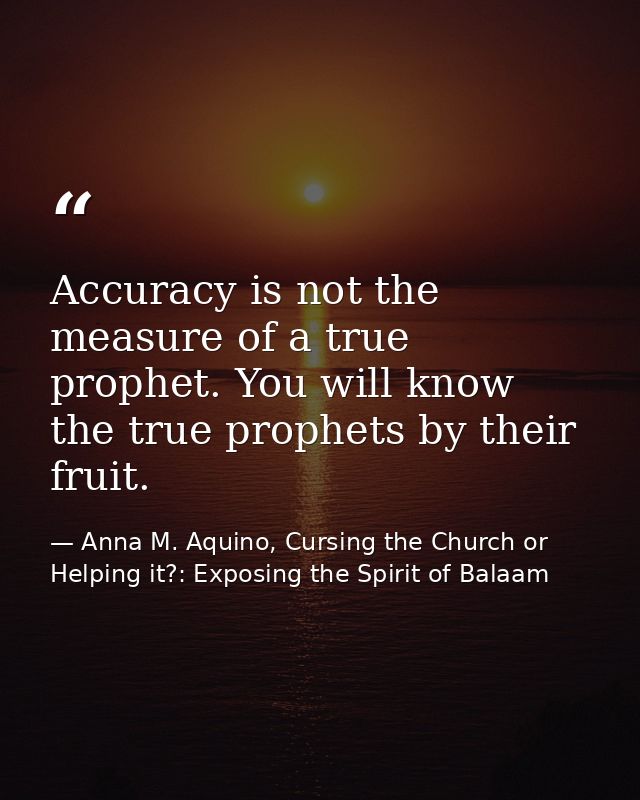 Accuracy is not the measure of a true prophet. You will know the true prophets by their fruit. — Anna M. Aquino, Cursing the Church or Helping it?: Exposing the Spirit of Balaam