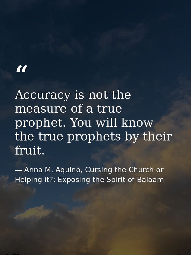 Accuracy is not the measure of a true prophet. You will know the true prophets by their fruit. — Anna M. Aquino, Cursing the Church or Helping it?: Exposing the Spirit of Balaam