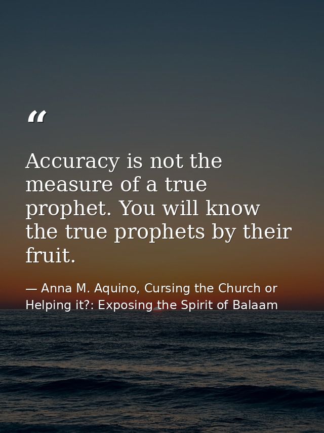 Accuracy is not the measure of a true prophet. You will know the true prophets by their fruit. — Anna M. Aquino, Cursing the Church or Helping it?: Exposing the Spirit of Balaam