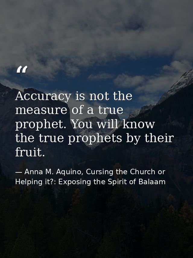 Accuracy is not the measure of a true prophet. You will know the true prophets by their fruit. — Anna M. Aquino, Cursing the Church or Helping it?: Exposing the Spirit of Balaam