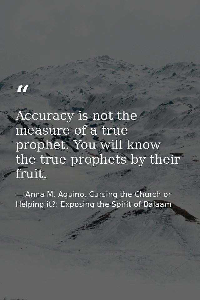 Accuracy is not the measure of a true prophet. You will know the true prophets by their fruit. — Anna M. Aquino, Cursing the Church or Helping it?: Exposing the Spirit of Balaam