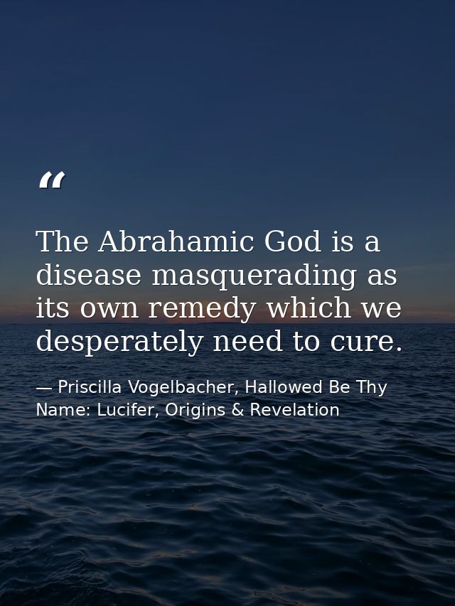 The Abrahamic God is a disease masquerading as its own remedy which we desperately need to cure. — Priscilla Vogelbacher, Hallowed Be Thy Name: Lucifer, Origins & Revelation