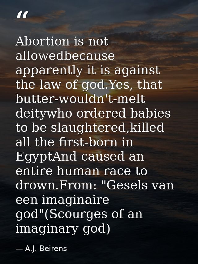 Abortion is not allowedbecause apparently it is against the law of god.Yes, that butter-wouldn't-melt deitywho ordered b — A.J. Beirens