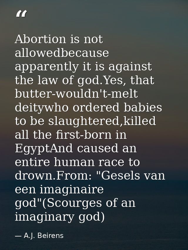 Abortion is not allowedbecause apparently it is against the law of god.Yes, that butter-wouldn't-melt deitywho ordered b — A.J. Beirens