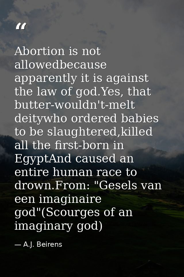 Abortion is not allowedbecause apparently it is against the law of god.Yes, that butter-wouldn't-melt deitywho ordered b — A.J. Beirens