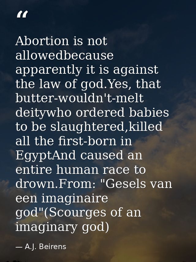 Abortion is not allowedbecause apparently it is against the law of god.Yes, that butter-wouldn't-melt deitywho ordered b — A.J. Beirens