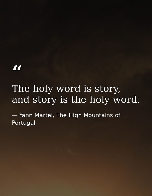 The holy word is story, and story is the holy word. — Yann Martel, The High Mountains of Portugal