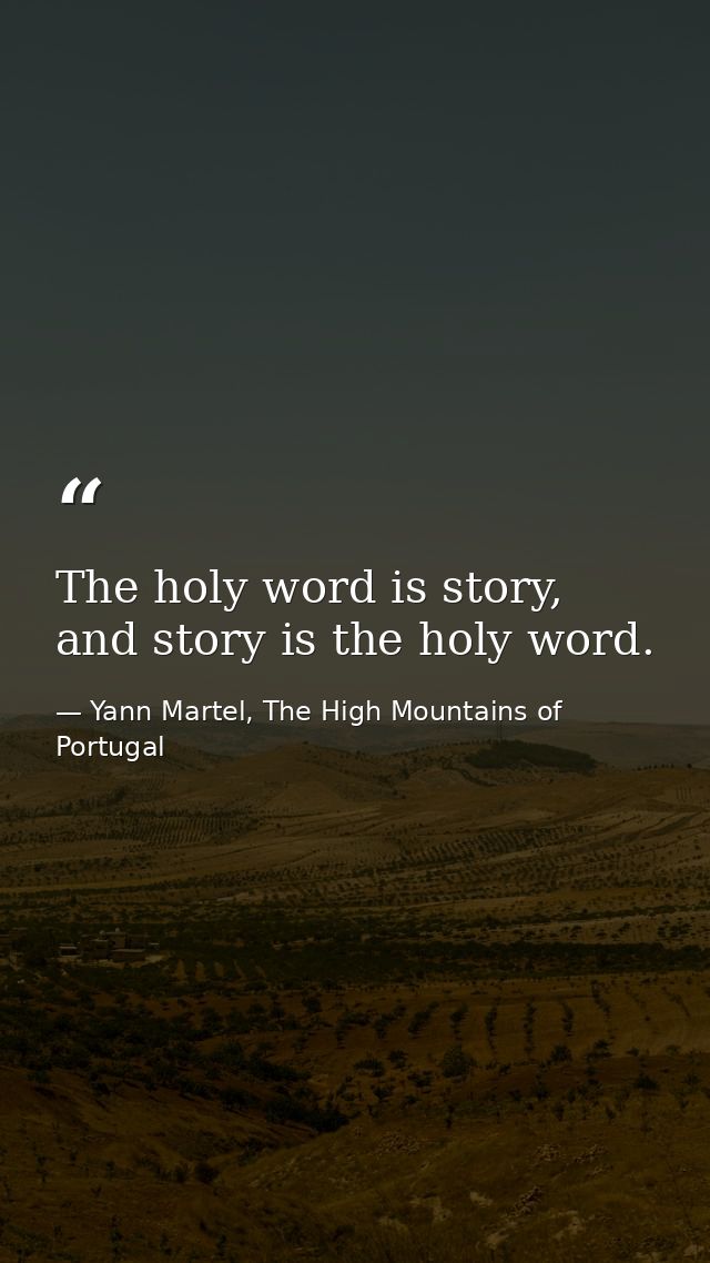 The holy word is story, and story is the holy word. — Yann Martel, The High Mountains of Portugal