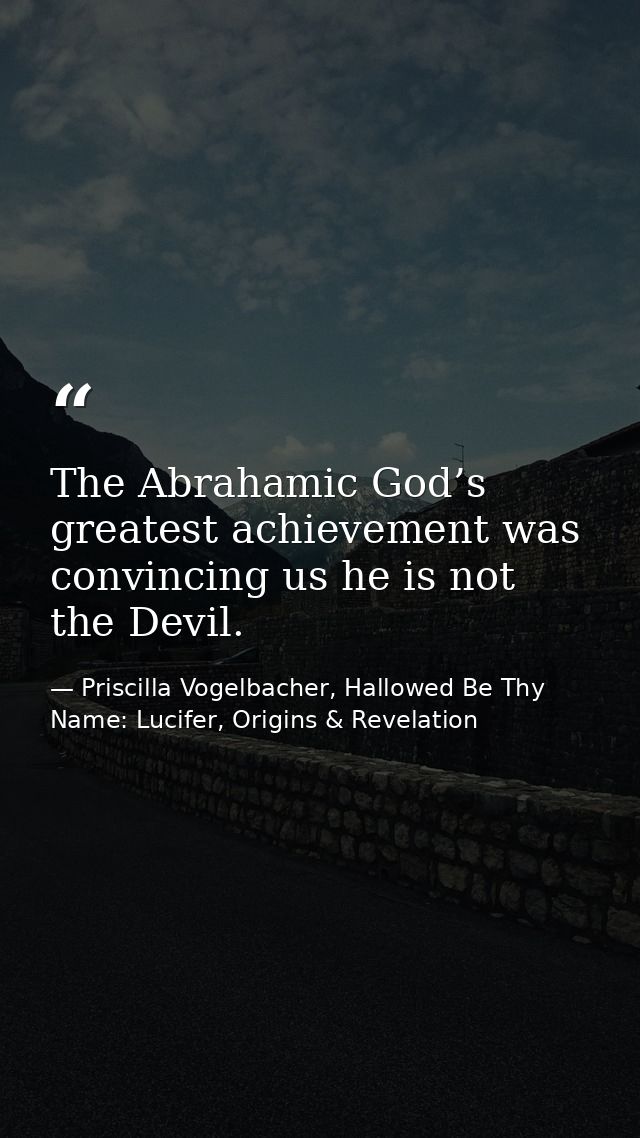 The Abrahamic God’s greatest achievement was convincing us he is not the Devil. — Priscilla Vogelbacher, Hallowed Be Thy Name: Lucifer, Origins & Revelation