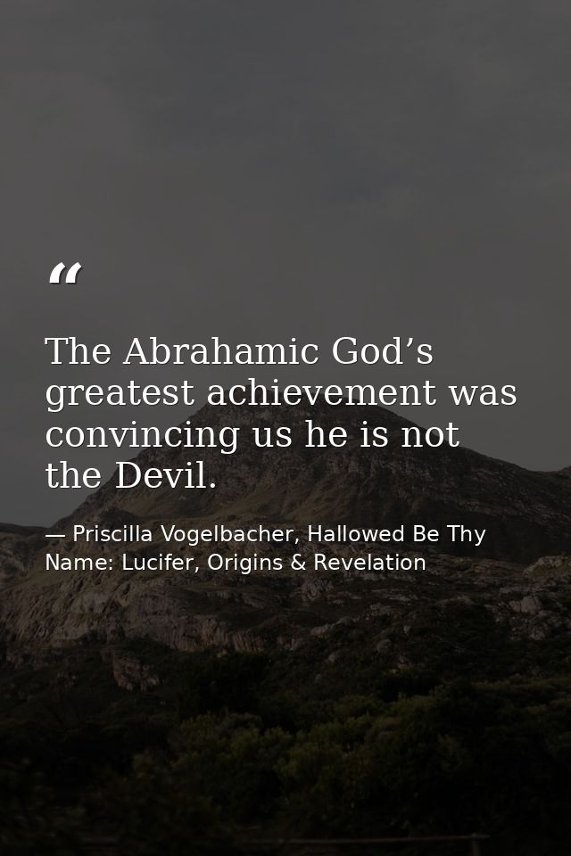 The Abrahamic God’s greatest achievement was convincing us he is not the Devil. — Priscilla Vogelbacher, Hallowed Be Thy Name: Lucifer, Origins & Revelation