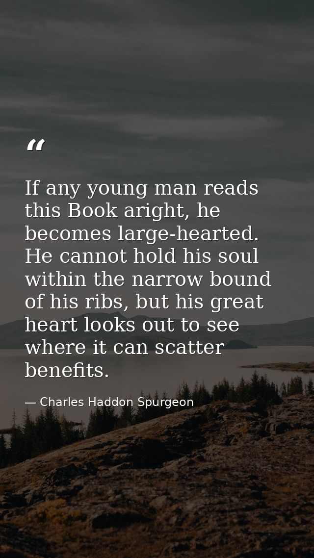 If any young man reads this Book aright, he becomes large-hearted. He cannot hold his soul within the narrow bound of hi — Charles Haddon Spurgeon