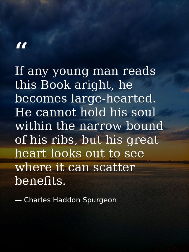 If any young man reads this Book aright, he becomes large-hearted. He cannot hold his soul within the narrow bound of hi — Charles Haddon Spurgeon