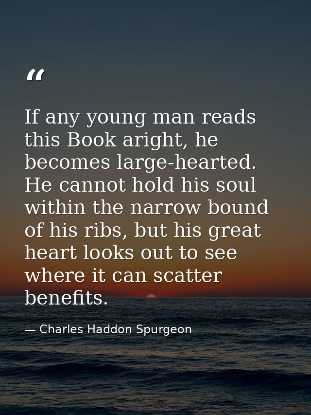 If any young man reads this Book aright, he becomes large-hearted. He cannot hold his soul within the narrow bound of hi — Charles Haddon Spurgeon