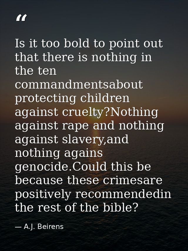 Is it too bold to point out that there is nothing in the ten commandmentsabout protecting children against cruelty?Nothi — A.J. Beirens