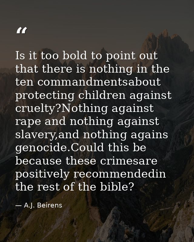 Is it too bold to point out that there is nothing in the ten commandmentsabout protecting children against cruelty?Nothi — A.J. Beirens