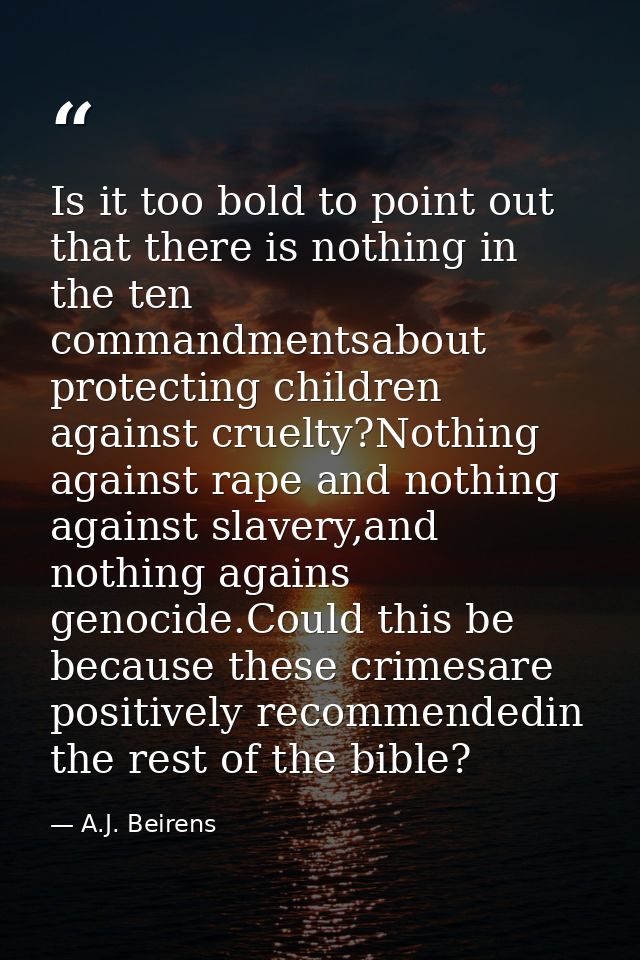 Is it too bold to point out that there is nothing in the ten commandmentsabout protecting children against cruelty?Nothi — A.J. Beirens