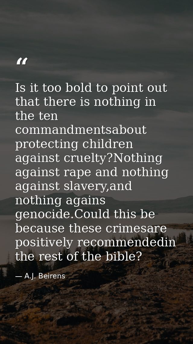 Is it too bold to point out that there is nothing in the ten commandmentsabout protecting children against cruelty?Nothi — A.J. Beirens